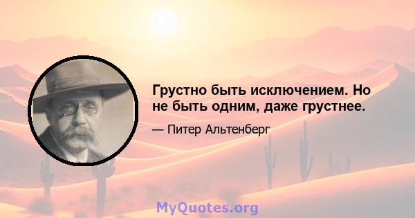 Грустно быть исключением. Но не быть одним, даже грустнее.