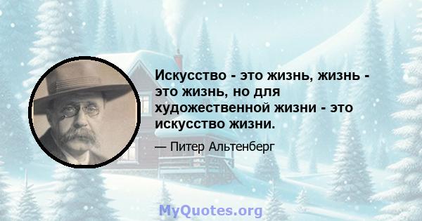 Искусство - это жизнь, жизнь - это жизнь, но для художественной жизни - это искусство жизни.