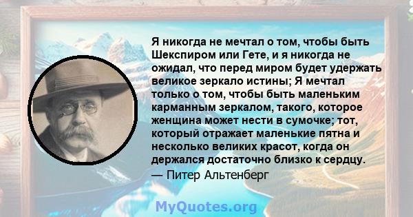 Я никогда не мечтал о том, чтобы быть Шекспиром или Гете, и я никогда не ожидал, что перед миром будет удержать великое зеркало истины; Я мечтал только о том, чтобы быть маленьким карманным зеркалом, такого, которое