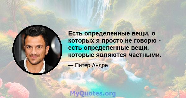 Есть определенные вещи, о которых я просто не говорю - есть определенные вещи, которые являются частными.