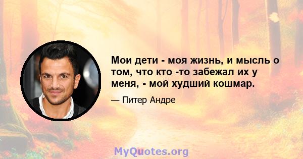 Мои дети - моя жизнь, и мысль о том, что кто -то забежал их у меня, - мой худший кошмар.