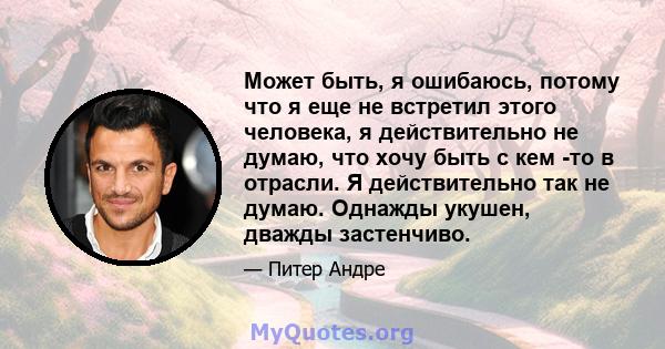 Может быть, я ошибаюсь, потому что я еще не встретил этого человека, я действительно не думаю, что хочу быть с кем -то в отрасли. Я действительно так не думаю. Однажды укушен, дважды застенчиво.