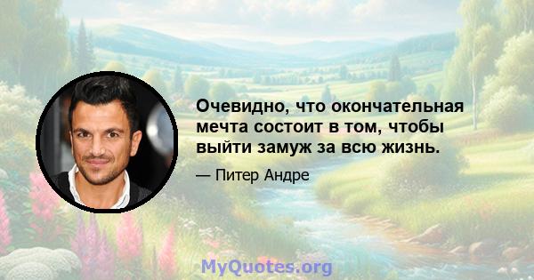 Очевидно, что окончательная мечта состоит в том, чтобы выйти замуж за всю жизнь.