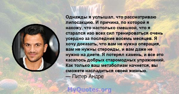 Однажды я услышал, что рассматриваю липосакцию. И причина, по которой я нахожу, что настолько смешной, что я старался изо всех сил тренироваться очень усердно за последние восемь месяцев. Я хочу доказать, что вам не