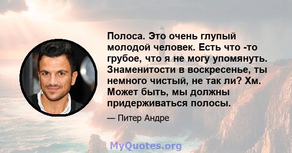 Полоса. Это очень глупый молодой человек. Есть что -то грубое, что я не могу упомянуть. Знаменитости в воскресенье, ты немного чистый, не так ли? Хм. Может быть, мы должны придерживаться полосы.