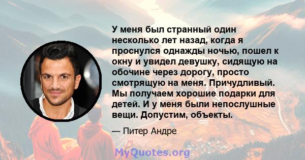 У меня был странный один несколько лет назад, когда я проснулся однажды ночью, пошел к окну и увидел девушку, сидящую на обочине через дорогу, просто смотрящую на меня. Причудливый. Мы получаем хорошие подарки для