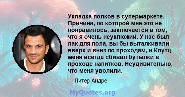 Укладка полков в супермаркете. Причина, по которой мне это не понравилось, заключается в том, что я очень неуклюжий. У нас был лак для пола, вы бы выталкивали вверх и вниз по проходам, и Клутц меня всегда сбивал бутылки 