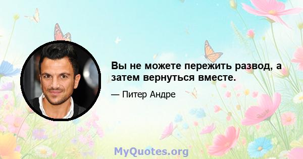 Вы не можете пережить развод, а затем вернуться вместе.