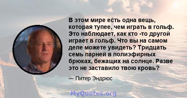 В этом мире есть одна вещь, которая тупее, чем играть в гольф. Это наблюдает, как кто -то другой играет в гольф. Что вы на самом деле можете увидеть? Тридцать семь парней в полиэфирных брюках, бежащих на солнце. Разве