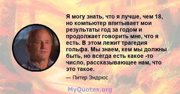 Я могу знать, что я лучше, чем 18, но компьютер впитывает мои результаты год за годом и продолжает говорить мне, что я есть. В этом лежит трагедия гольфа. Мы знаем, кем мы должны быть, но всегда есть какое -то число,