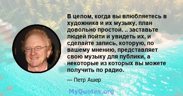 В целом, когда вы влюбляетесь в художника и их музыку, план довольно простой. .. заставьте людей пойти и увидеть их, и сделайте запись, которую, по вашему мнению, представляет свою музыку для публики, а некоторые из