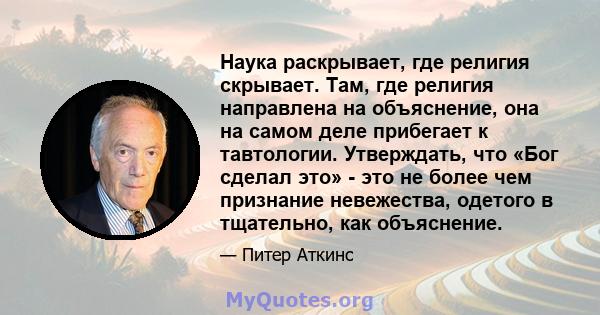 Наука раскрывает, где религия скрывает. Там, где религия направлена ​​на объяснение, она на самом деле прибегает к тавтологии. Утверждать, что «Бог сделал это» - это не более чем признание невежества, одетого в