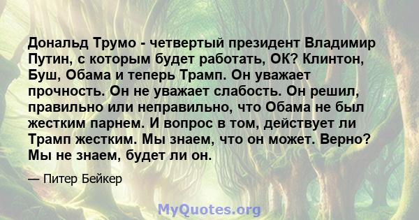 Дональд Трумо - четвертый президент Владимир Путин, с которым будет работать, ОК? Клинтон, Буш, Обама и теперь Трамп. Он уважает прочность. Он не уважает слабость. Он решил, правильно или неправильно, что Обама не был