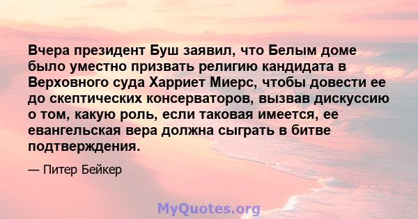 Вчера президент Буш заявил, что Белым доме было уместно призвать религию кандидата в Верховного суда Харриет Миерс, чтобы довести ее до скептических консерваторов, вызвав дискуссию о том, какую роль, если таковая