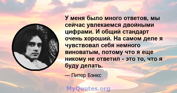 У меня было много ответов, мы сейчас увлекаемся двойными цифрами. И общий стандарт очень хороший. На самом деле я чувствовал себя немного виноватым, потому что я еще никому не ответил - это то, что я буду делать.