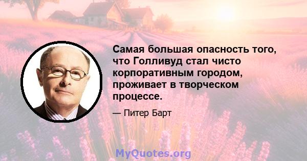 Самая большая опасность того, что Голливуд стал чисто корпоративным городом, проживает в творческом процессе.