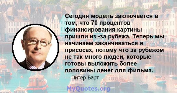 Сегодня модель заключается в том, что 70 процентов финансирования картины пришли из -за рубежа. Теперь мы начинаем заканчиваться в присосах, потому что за рубежом не так много людей, которые готовы выложить более