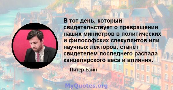 В тот день, который свидетельствует о превращении наших министров в политических и философских спекулянтов или научных лекторов, станет свидетелем последнего распада канцелярского веса и влияния.