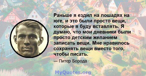 Раньше я ездил на лошадях на юге, и это были просто вещи, которые я буду вставлять. Я думаю, что мои дневники были просто детским желанием записать вещи. Мне нравилось сохранять вещи вместо того, чтобы писать.