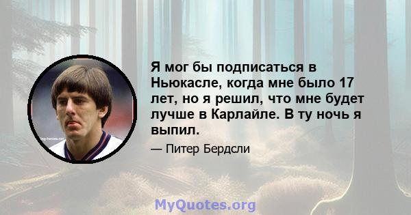 Я мог бы подписаться в Ньюкасле, когда мне было 17 лет, но я решил, что мне будет лучше в Карлайле. В ту ночь я выпил.