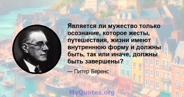 Является ли мужество только осознание, которое жесты, путешествия, жизни имеют внутреннюю форму и должны быть, так или иначе, должны быть завершены?