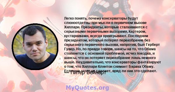 Легко понять, почему консерваторы будут слюноотдетны при мысли о первичном вызове Хиллари. Президенты, которые сталкиваются с серьезными первичными вызорами, Картером, кустарниками, всегда проигрывают. Последним