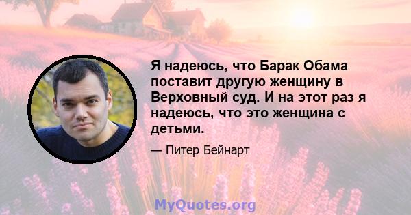 Я надеюсь, что Барак Обама поставит другую женщину в Верховный суд. И на этот раз я надеюсь, что это женщина с детьми.