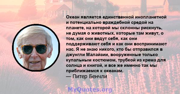 Океан является единственной инопланетной и потенциально враждебной средой на планете, на которой мы склонны рискнуть, не думая о животных, которые там живут, о том, как они ведут себя, как они поддерживают себя и как