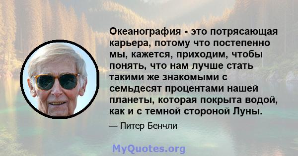 Океанография - это потрясающая карьера, потому что постепенно мы, кажется, приходим, чтобы понять, что нам лучше стать такими же знакомыми с семьдесят процентами нашей планеты, которая покрыта водой, как и с темной