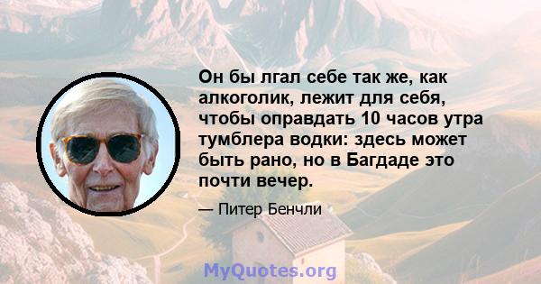 Он бы лгал себе так же, как алкоголик, лежит для себя, чтобы оправдать 10 часов утра тумблера водки: здесь может быть рано, но в Багдаде это почти вечер.