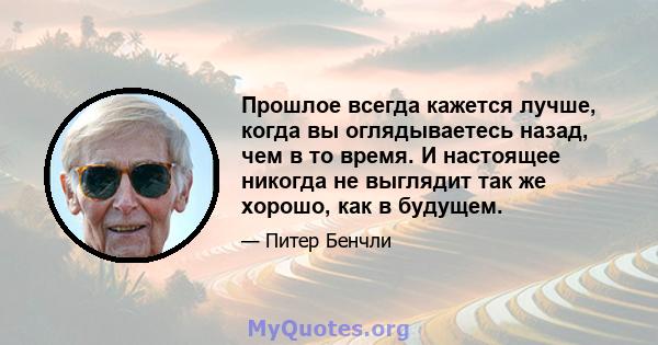 Прошлое всегда кажется лучше, когда вы оглядываетесь назад, чем в то время. И настоящее никогда не выглядит так же хорошо, как в будущем.