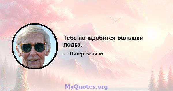 Тебе понадобится большая лодка.