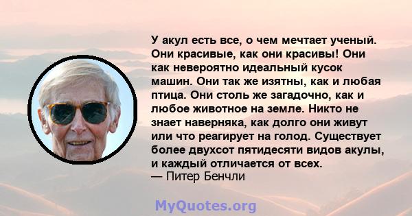 У акул есть все, о чем мечтает ученый. Они красивые, как они красивы! Они как невероятно идеальный кусок машин. Они так же изятны, как и любая птица. Они столь же загадочно, как и любое животное на земле. Никто не знает 