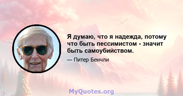 Я думаю, что я надежда, потому что быть пессимистом - значит быть самоубийством.