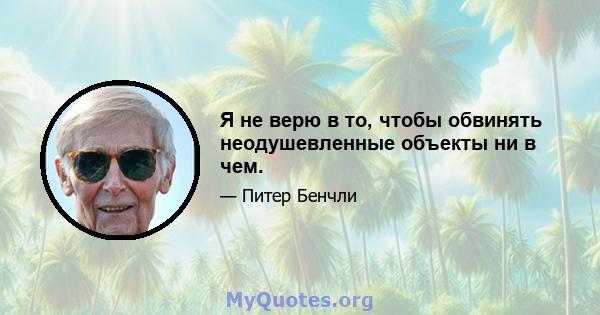 Я не верю в то, чтобы обвинять неодушевленные объекты ни в чем.