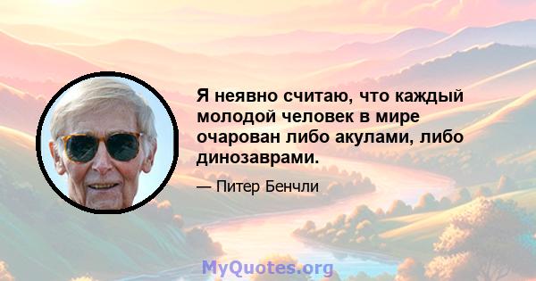 Я неявно считаю, что каждый молодой человек в мире очарован либо акулами, либо динозаврами.