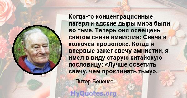 Когда-то концентрационные лагеря и адские дыры мира были во тьме. Теперь они освещены светом свечи амнистии; Свеча в колючей проволоке. Когда я впервые зажег свечу амнистии, я имел в виду старую китайскую пословицу: