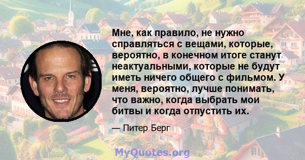 Мне, как правило, не нужно справляться с вещами, которые, вероятно, в конечном итоге станут неактуальными, которые не будут иметь ничего общего с фильмом. У меня, вероятно, лучше понимать, что важно, когда выбрать мои