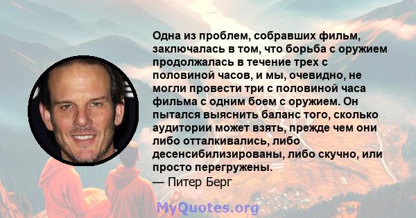 Одна из проблем, собравших фильм, заключалась в том, что борьба с оружием продолжалась в течение трех с половиной часов, и мы, очевидно, не могли провести три с половиной часа фильма с одним боем с оружием. Он пытался