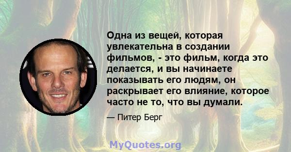 Одна из вещей, которая увлекательна в создании фильмов, - это фильм, когда это делается, и вы начинаете показывать его людям, он раскрывает его влияние, которое часто не то, что вы думали.