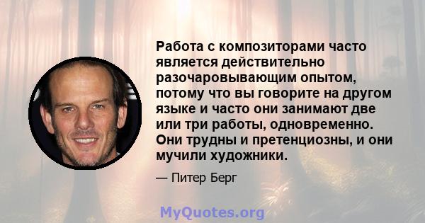 Работа с композиторами часто является действительно разочаровывающим опытом, потому что вы говорите на другом языке и часто они занимают две или три работы, одновременно. Они трудны и претенциозны, и они мучили