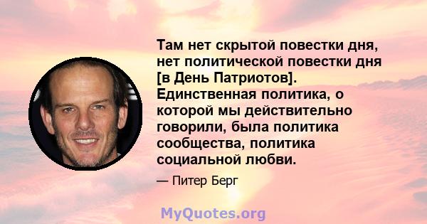 Там нет скрытой повестки дня, нет политической повестки дня [в День Патриотов]. Единственная политика, о которой мы действительно говорили, была политика сообщества, политика социальной любви.