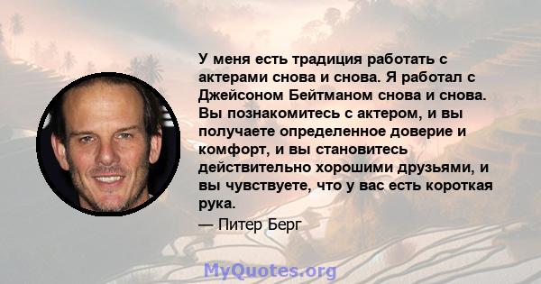 У меня есть традиция работать с актерами снова и снова. Я работал с Джейсоном Бейтманом снова и снова. Вы познакомитесь с актером, и вы получаете определенное доверие и комфорт, и вы становитесь действительно хорошими