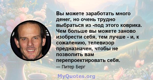 Вы можете заработать много денег, но очень трудно выбраться из -под этого коврика. Чем больше вы можете заново изобрести себя, тем лучше - и, к сожалению, телевизор предназначен, чтобы не позволить вам перепроектировать 