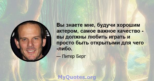 Вы знаете мне, будучи хорошим актером, самое важное качество - вы должны любить играть и просто быть открытыми для чего -либо.