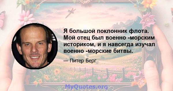 Я большой поклонник флота. Мой отец был военно -морским историком, и я навсегда изучал военно -морские битвы.