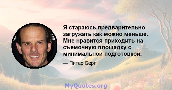 Я стараюсь предварительно загружать как можно меньше. Мне нравится приходить на съемочную площадку с минимальной подготовкой.