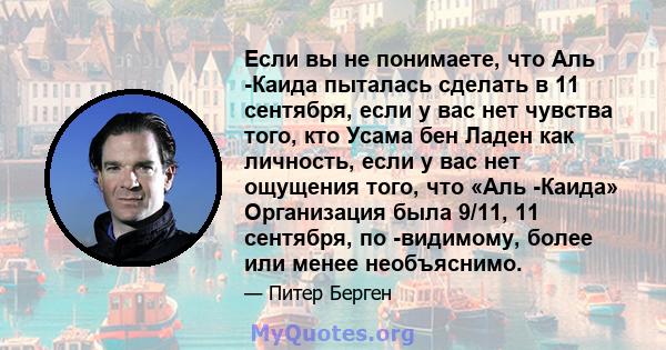 Если вы не понимаете, что Аль -Каида пыталась сделать в 11 сентября, если у вас нет чувства того, кто Усама бен Ладен как личность, если у вас нет ощущения того, что «Аль -Каида» Организация была 9/11, 11 сентября, по