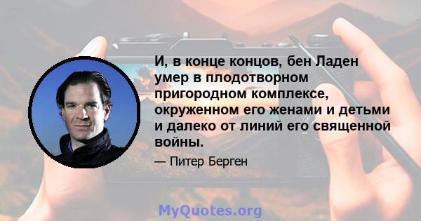 И, в конце концов, бен Ладен умер в плодотворном пригородном комплексе, окруженном его женами и детьми и далеко от линий его священной войны.