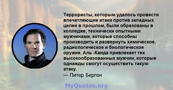 Террористы, которым удалось провести впечатляющие атаки против западных целей в прошлом, были образованы в колледже, технически опытными мужчинами, которые способны производить и развернуть химическое, радиологическое и 